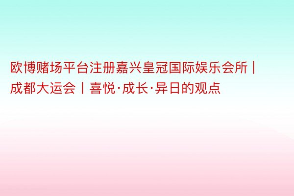 欧博赌场平台注册嘉兴皇冠国际娱乐会所 | 成都大运会丨喜悦·成长·异日的观点