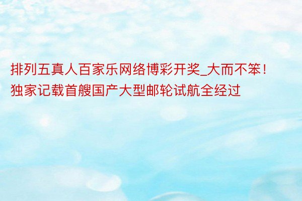 排列五真人百家乐网络博彩开奖_大而不笨！独家记载首艘国产大型邮轮试航全经过