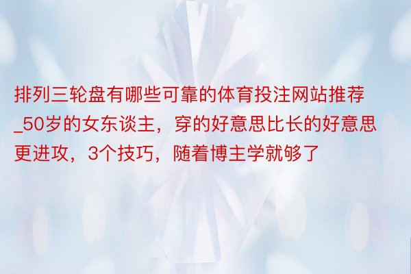 排列三轮盘有哪些可靠的体育投注网站推荐_50岁的女东谈主，穿的好意思比长的好意思更进攻，3个技巧，随着博主学就够了