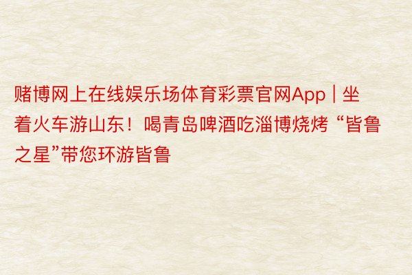 赌博网上在线娱乐场体育彩票官网App | 坐着火车游山东！喝青岛啤酒吃淄博烧烤 “皆鲁之星”带您环游皆鲁