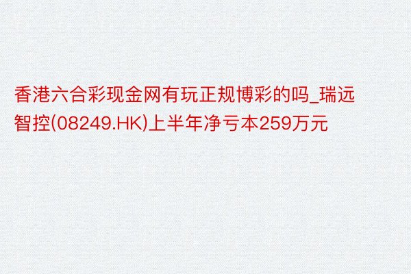 香港六合彩现金网有玩正规博彩的吗_瑞远智控(08249.HK)上半年净亏本259万元
