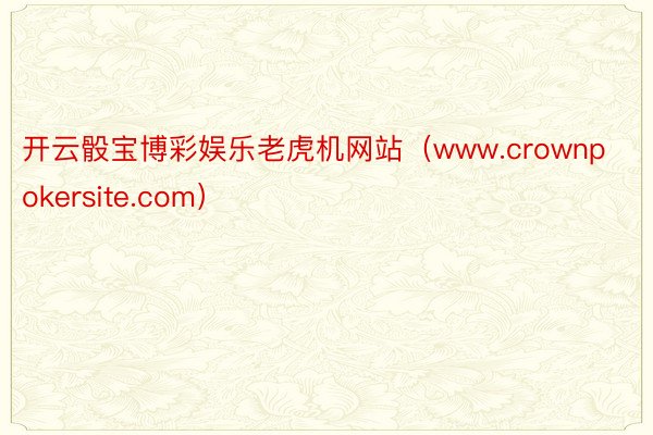开云骰宝博彩娱乐老虎机网站（www.crownpokersite.com）