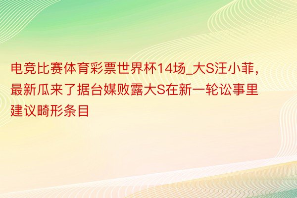 电竞比赛体育彩票世界杯14场_大S汪小菲，最新瓜来了据台媒败露大S在新一轮讼事里建议畸形条目