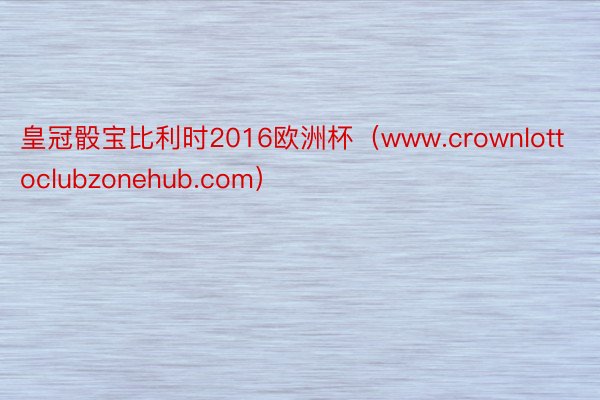 皇冠骰宝比利时2016欧洲杯（www.crownlottoclubzonehub.com）