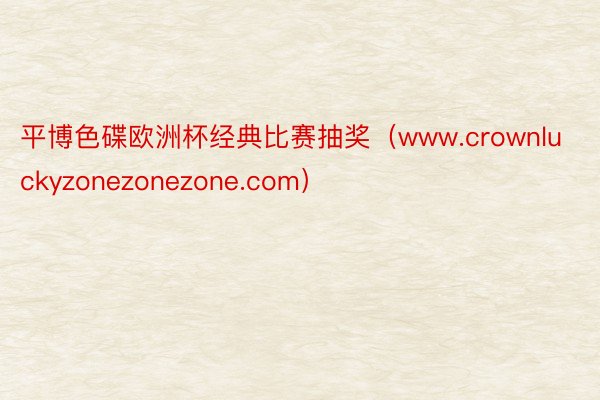 平博色碟欧洲杯经典比赛抽奖（www.crownluckyzonezonezone.com）