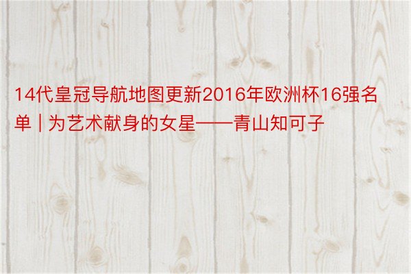 14代皇冠导航地图更新2016年欧洲杯16强名单 | 为艺术献身的女星——青山知可子