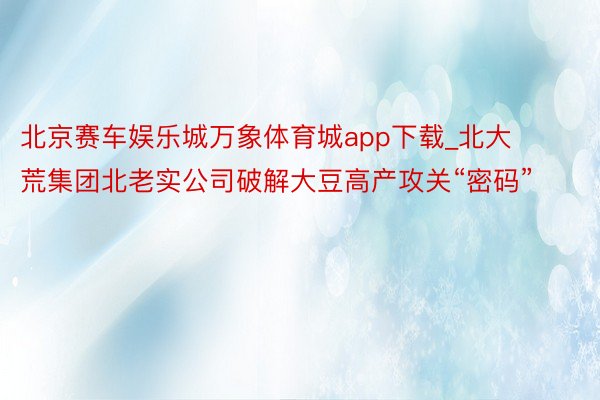 北京赛车娱乐城万象体育城app下载_北大荒集团北老实公司破解大豆高产攻关“密码”