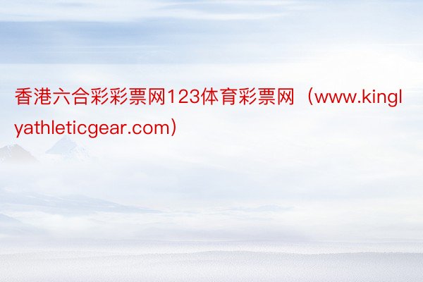 香港六合彩彩票网123体育彩票网（www.kinglyathleticgear.com）