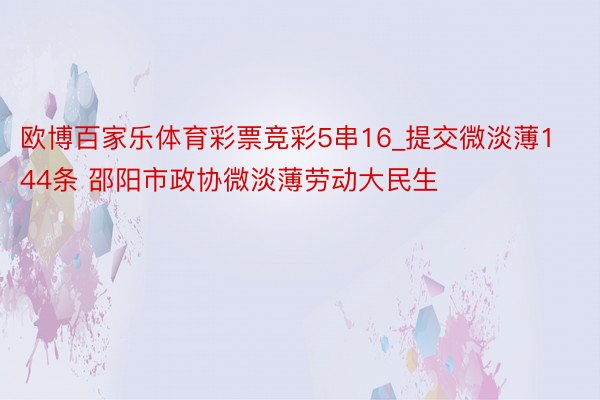 欧博百家乐体育彩票竞彩5串16_提交微淡薄144条 邵阳市政协微淡薄劳动大民生