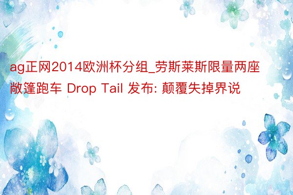 ag正网2014欧洲杯分组_劳斯莱斯限量两座敞篷跑车 Drop Tail 发布: 颠覆失掉界说