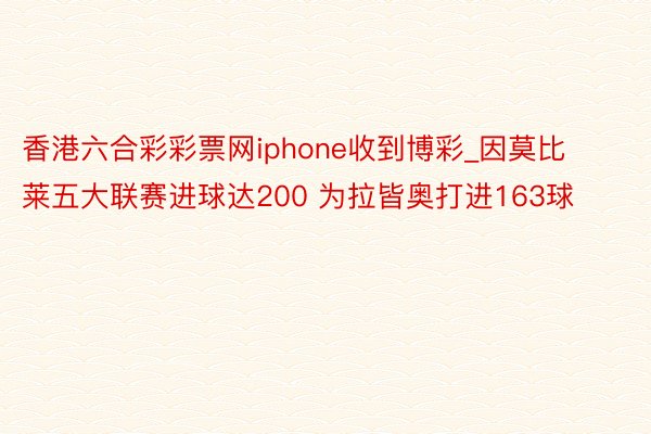 香港六合彩彩票网iphone收到博彩_因莫比莱五大联赛进球达200 为拉皆奥打进163球