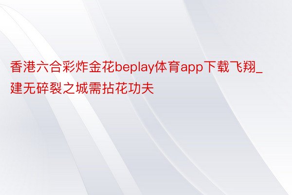 香港六合彩炸金花beplay体育app下载飞翔_建无碎裂之城需拈花功夫
