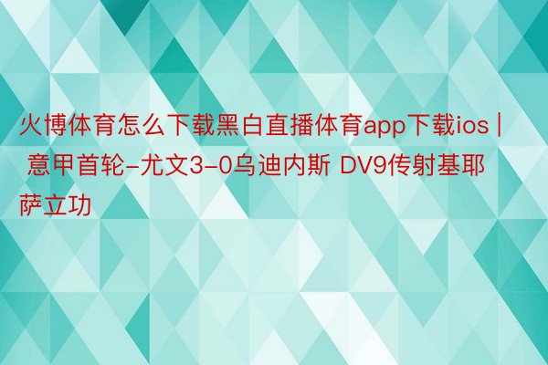 火博体育怎么下载黑白直播体育app下载ios | 意甲首轮-尤文3-0乌迪内斯 DV9传射基耶萨立功