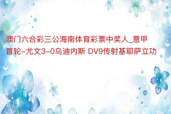 澳门六合彩三公海南体育彩票中奖人_意甲首轮-尤文3-0乌迪内斯 DV9传射基耶萨立功