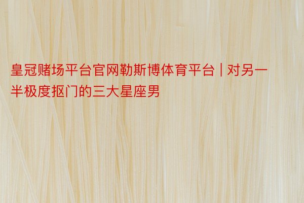 皇冠赌场平台官网勒斯博体育平台 | 对另一半极度抠门的三大星座男