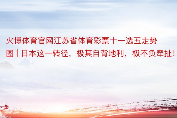 火博体育官网江苏省体育彩票十一选五走势图 | 日本这一转径，极其自背地利，极不负牵扯！