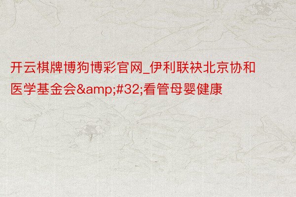开云棋牌博狗博彩官网_伊利联袂北京协和医学基金会&#32;看管母婴健康