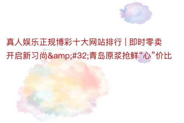 真人娱乐正规博彩十大网站排行 | 即时零卖开启新习尚&#32;青岛原浆抢鲜“心”价比