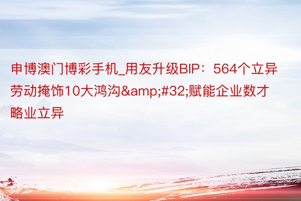 申博澳门博彩手机_用友升级BIP：564个立异劳动掩饰10大鸿沟&#32;赋能企业数才略业立异