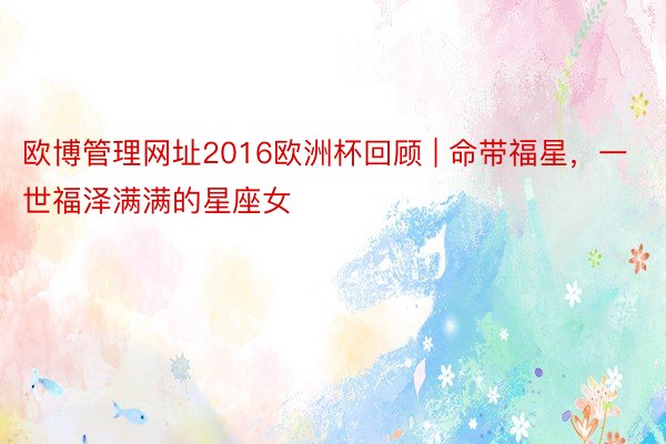 欧博管理网址2016欧洲杯回顾 | 命带福星，一世福泽满满的星座女