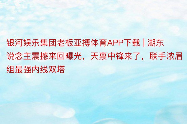 银河娱乐集团老板亚搏体育APP下载 | 湖东说念主震撼来回曝光，天禀中锋来了，联手浓眉组最强内线双塔