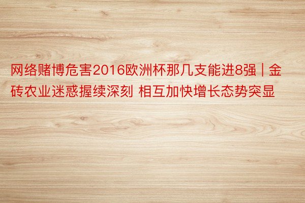 网络赌博危害2016欧洲杯那几支能进8强 | 金砖农业迷惑握续深刻 相互加快增长态势突显