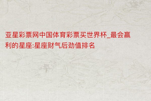 亚星彩票网中国体育彩票买世界杯_最会赢利的星座:星座财气后劲值排名