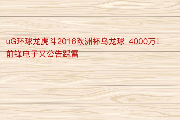 uG环球龙虎斗2016欧洲杯乌龙球_4000万！前锋电子又公告踩雷