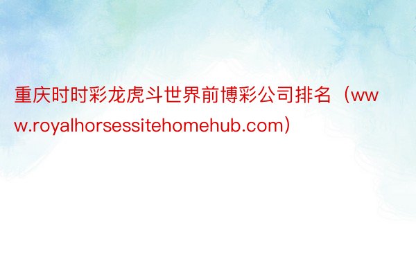 重庆时时彩龙虎斗世界前博彩公司排名（www.royalhorsessitehomehub.com）