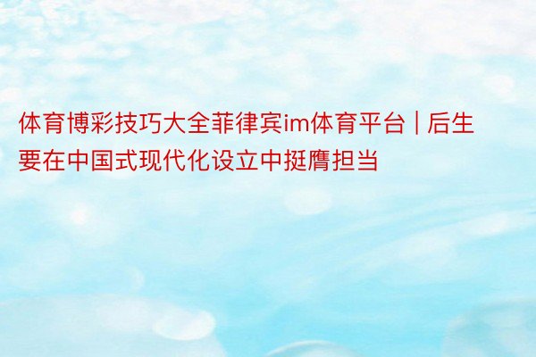 体育博彩技巧大全菲律宾im体育平台 | 后生要在中国式现代化设立中挺膺担当