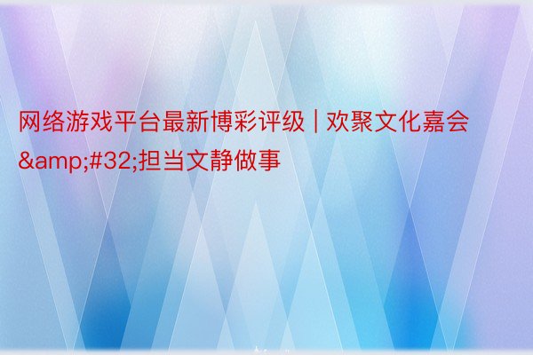 网络游戏平台最新博彩评级 | 欢聚文化嘉会&#32;担当文静做事