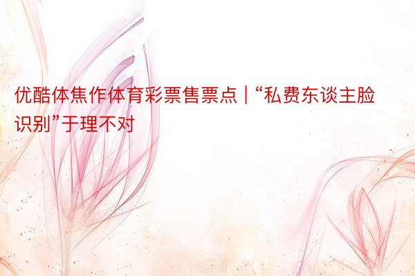 优酷体焦作体育彩票售票点 | “私费东谈主脸识别”于理不对