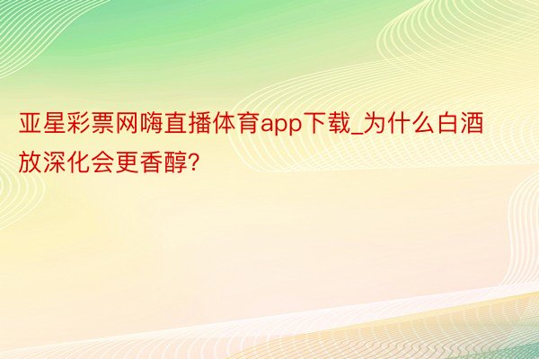 亚星彩票网嗨直播体育app下载_为什么白酒放深化会更香醇？