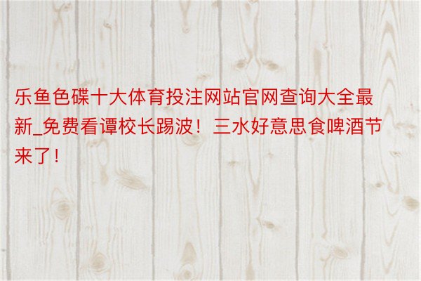 乐鱼色碟十大体育投注网站官网查询大全最新_免费看谭校长踢波！三水好意思食啤酒节来了！