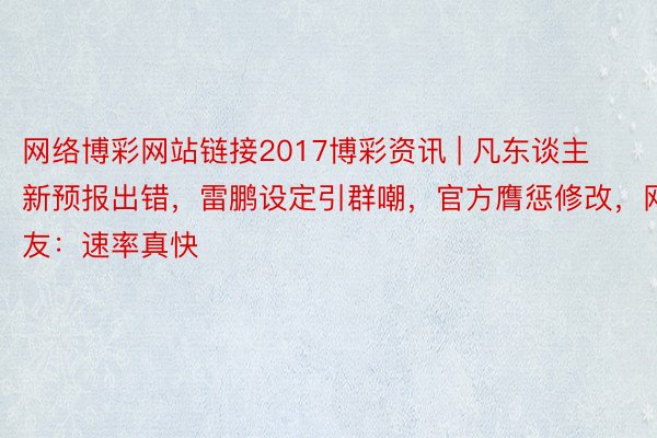 网络博彩网站链接2017博彩资讯 | 凡东谈主新预报出错，雷鹏设定引群嘲，官方膺惩修改，网友：速率真快
