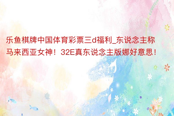 乐鱼棋牌中国体育彩票三d福利_东说念主称马来西亚女神!32E真东说念主版娜好意思!