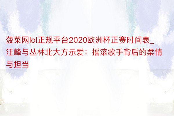 菠菜网lol正规平台2020欧洲杯正赛时间表_汪峰与丛林北大方示爱：摇滚歌手背后的柔情与担当