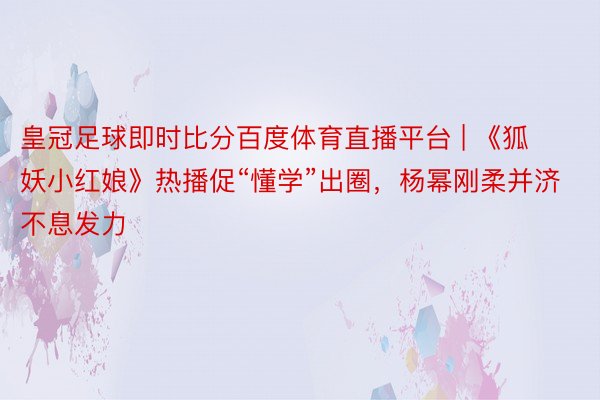 皇冠足球即时比分百度体育直播平台 | 《狐妖小红娘》热播促“懂学”出圈，杨幂刚柔并济不息发力