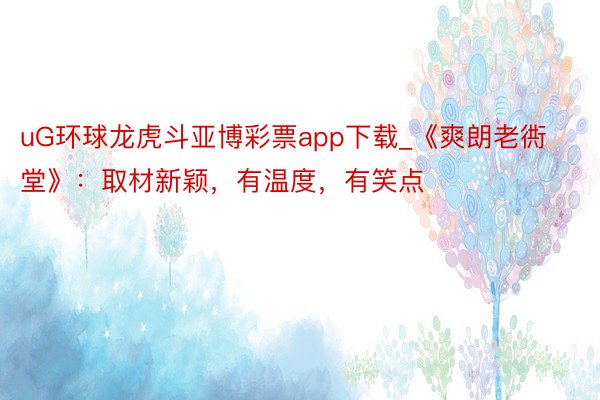 uG环球龙虎斗亚博彩票app下载_《爽朗老衖堂》：取材新颖，有温度，有笑点