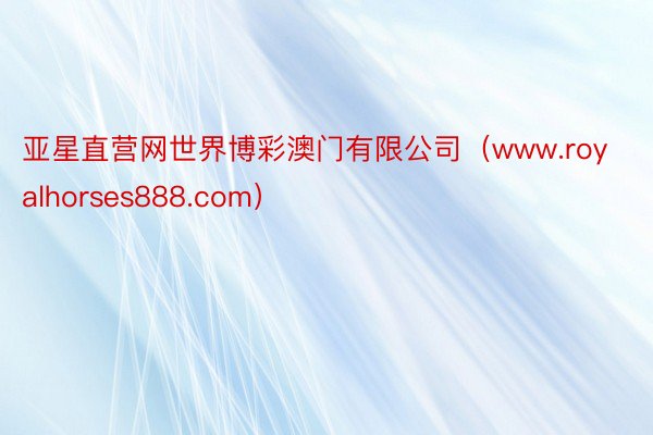 亚星直营网世界博彩澳门有限公司（www.royalhorses888.com）