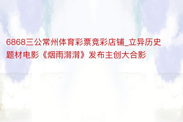 6868三公常州体育彩票竞彩店铺_立异历史题材电影《烟雨潸潸》发布主创大合影