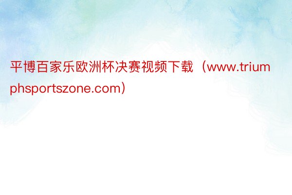 平博百家乐欧洲杯决赛视频下载（www.triumphsportszone.com）
