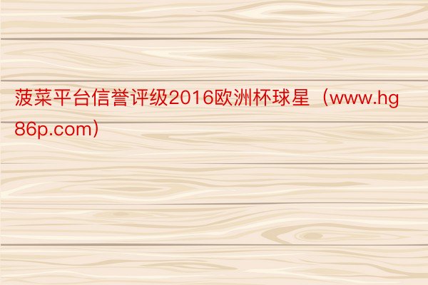 菠菜平台信誉评级2016欧洲杯球星（www.hg86p.com）