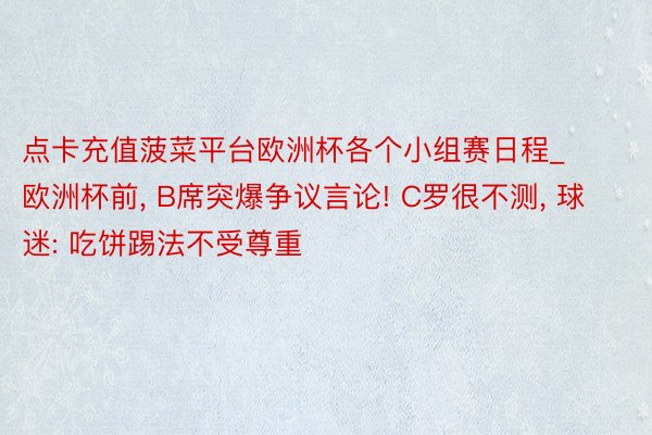点卡充值菠菜平台欧洲杯各个小组赛日程_欧洲杯前, B席突爆争议言论! C罗很不测, 球迷: 吃饼踢法不受尊重