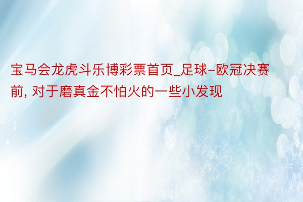 宝马会龙虎斗乐博彩票首页_足球-欧冠决赛前, 对于磨真金不怕火的一些小发现