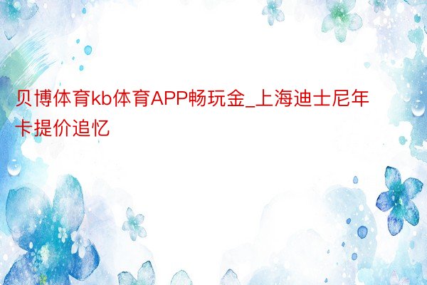 贝博体育kb体育APP畅玩金_上海迪士尼年卡提价追忆
