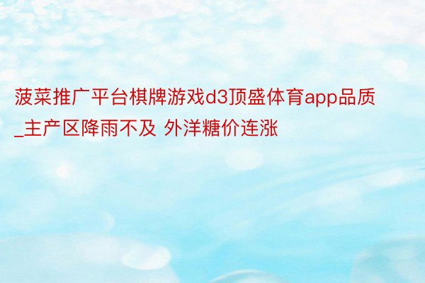 菠菜推广平台棋牌游戏d3顶盛体育app品质_主产区降雨不及 外洋糖价连涨
