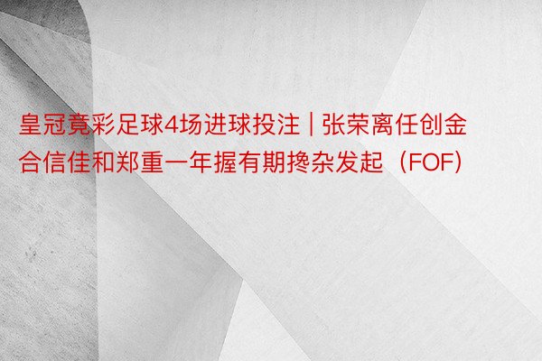 皇冠竟彩足球4场进球投注 | 张荣离任创金合信佳和郑重一年握有期搀杂发起（FOF）