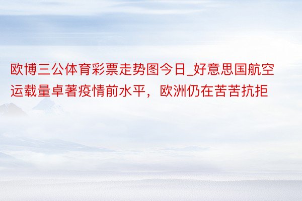欧博三公体育彩票走势图今日_好意思国航空运载量卓著疫情前水平，欧洲仍在苦苦抗拒