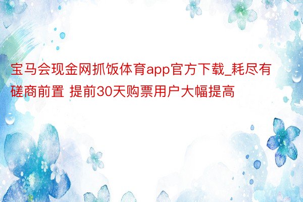 宝马会现金网抓饭体育app官方下载_耗尽有磋商前置 提前30天购票用户大幅提高